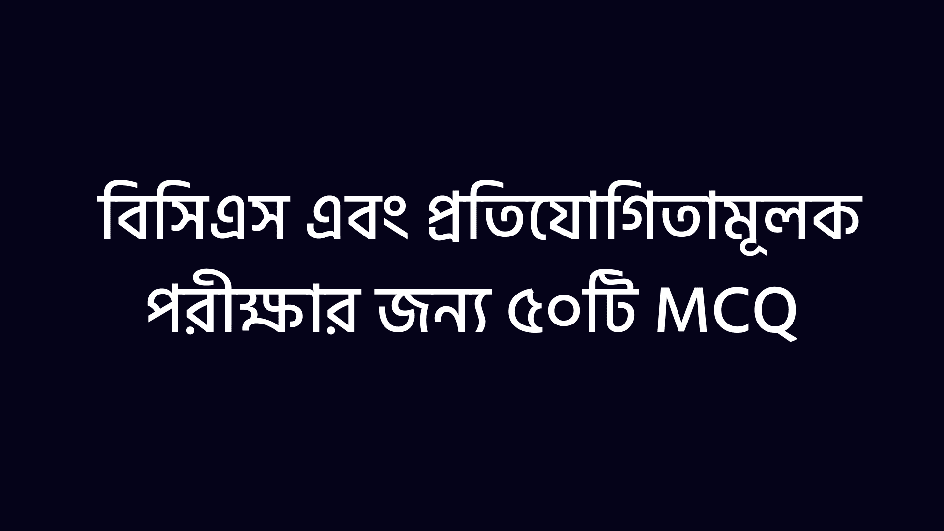 বিসিএস এবং প্রতিযোগিতামূলক পরীক্ষার জন্য ৫০টি MCQ